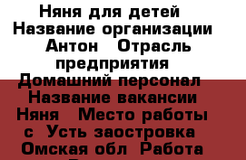 Няня для детей  › Название организации ­ Антон › Отрасль предприятия ­ Домашний персонал  › Название вакансии ­ Няня › Место работы ­ с. Усть заостровка  - Омская обл. Работа » Вакансии   
